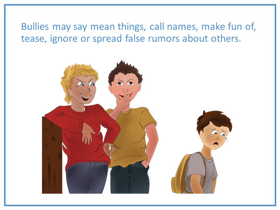 Bullies may say mean things, call names, make fun of, tease, ignore or spread false rumors about others.
