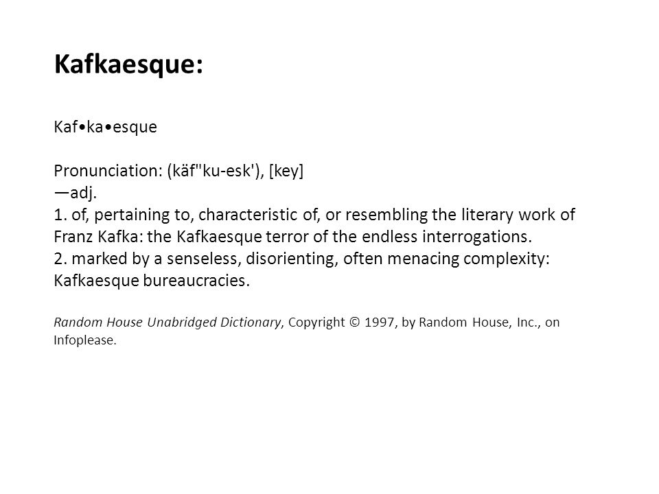 Kafkaesque: Kaf•ka•esque Pronunciation: (käf ku-esk ), [key] —adj.