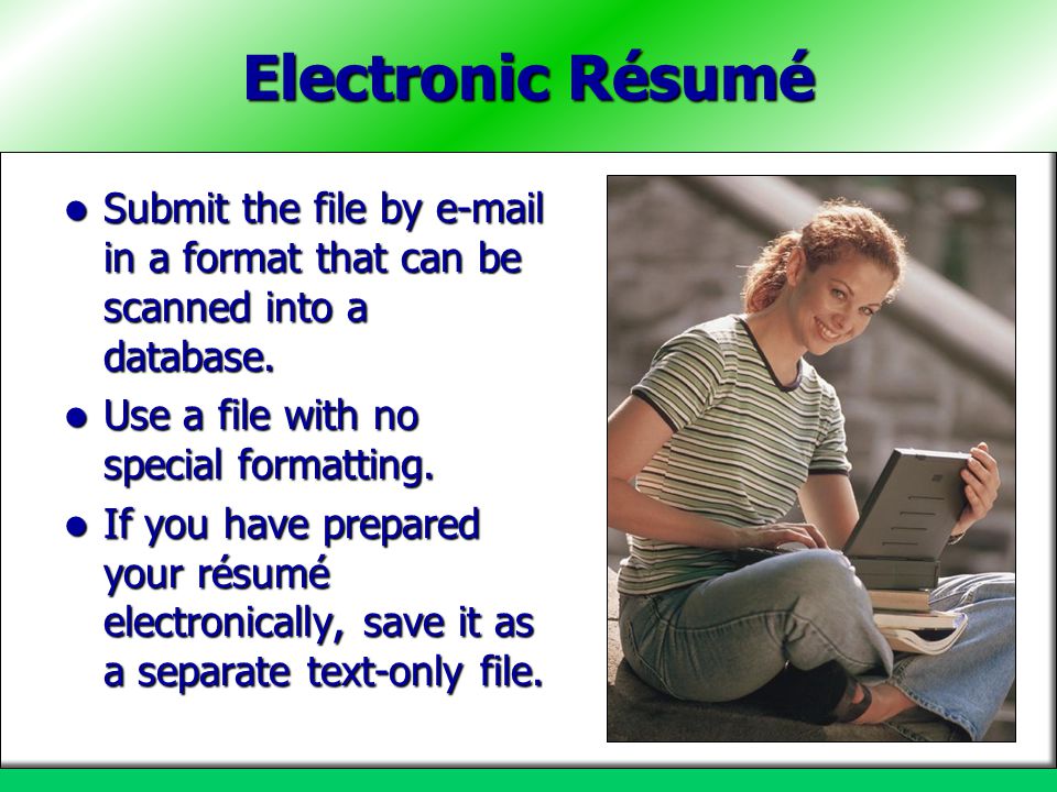 Electronic Résumé Submit the file by  in a format that can be scanned into a database. Use a file with no special formatting.