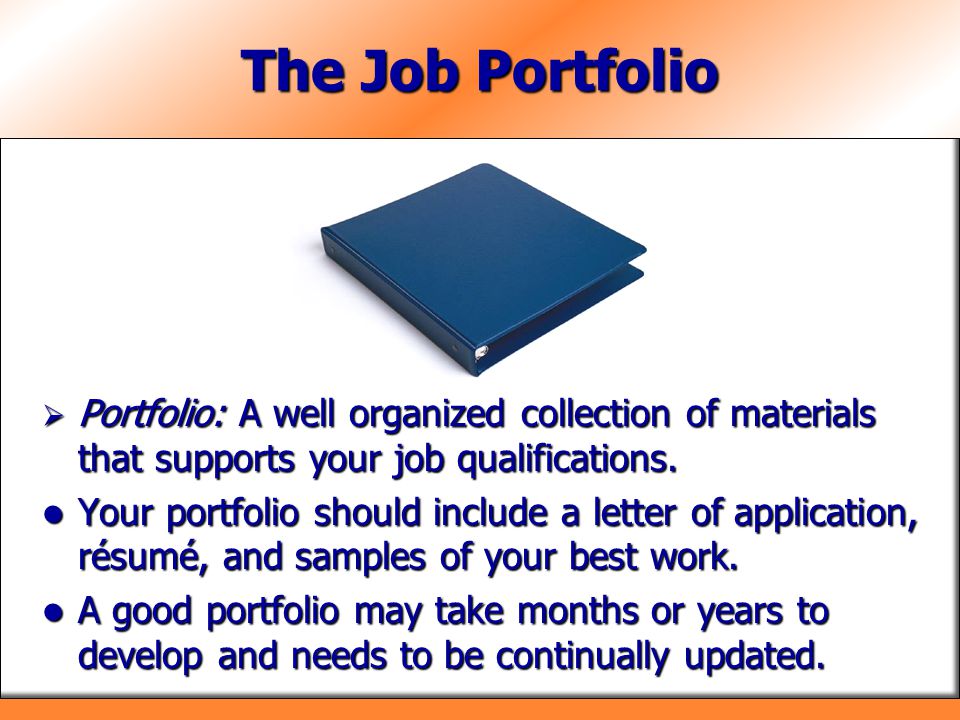 The Job Portfolio Portfolio: A well organized collection of materials that supports your job qualifications.