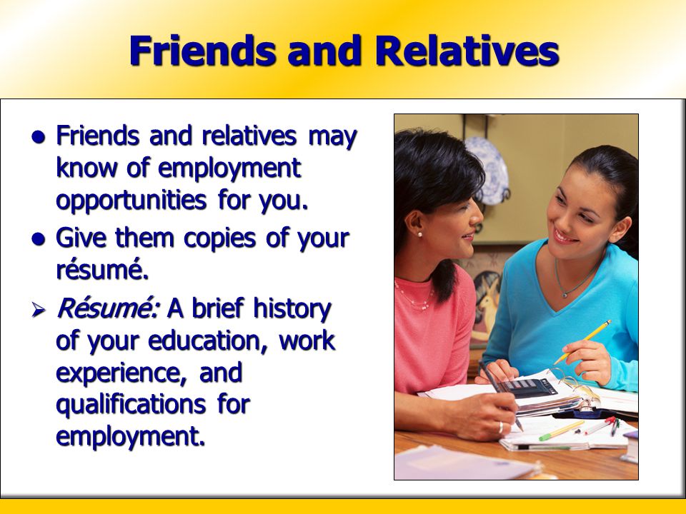 Friends and Relatives Friends and relatives may know of employment opportunities for you. Give them copies of your résumé.