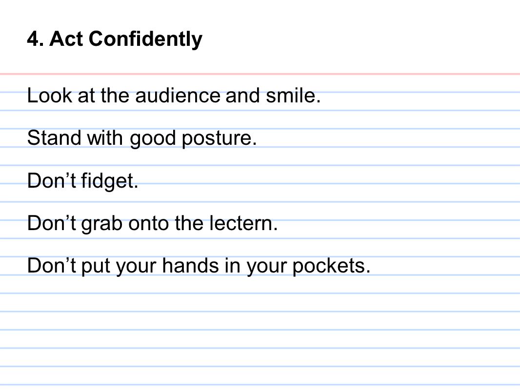 4. Act Confidently Look at the audience and smile. Stand with good posture. Don’t fidget. Don’t grab onto the lectern.