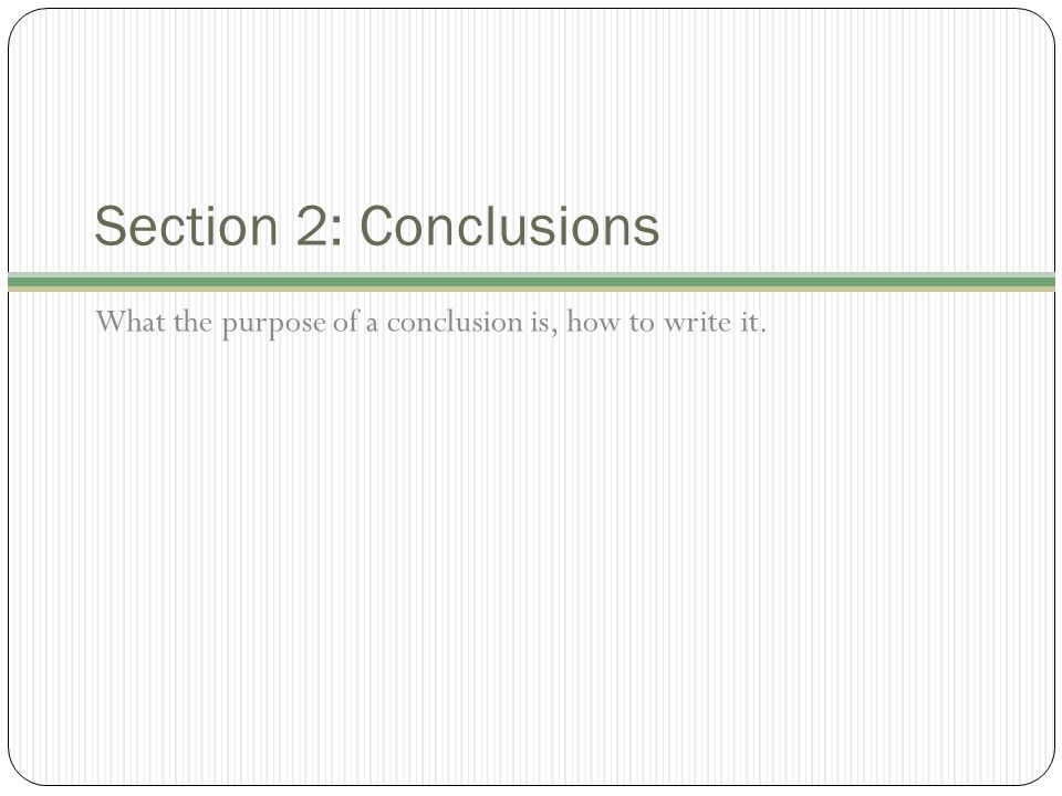 Section 2: Conclusions What the purpose of a conclusion is, how to write it.