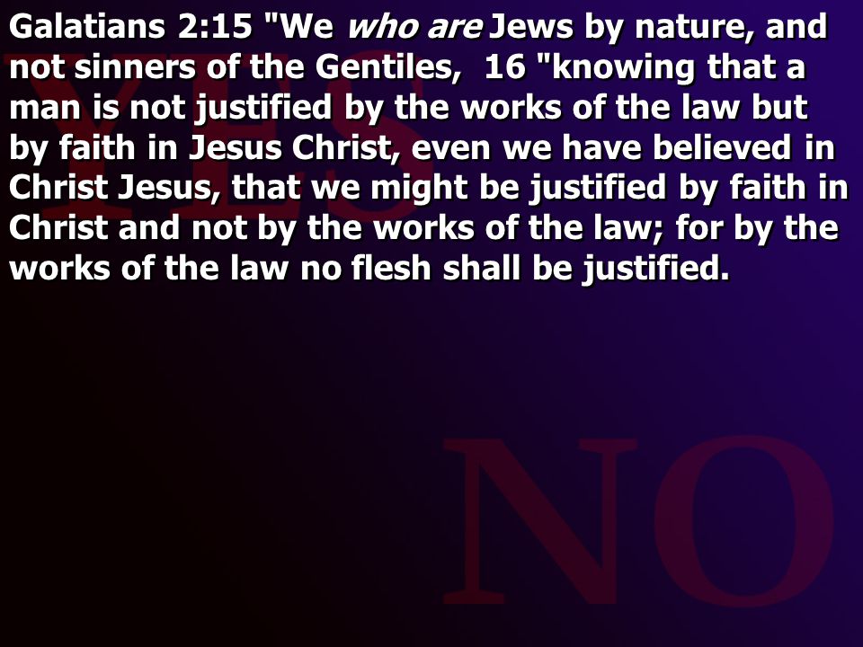 Galatians 2:15 We who are Jews by nature, and not sinners of the Gentiles, 16 knowing that a man is not justified by the works of the law but by faith in Jesus Christ, even we have believed in Christ Jesus, that we might be justified by faith in Christ and not by the works of the law; for by the works of the law no flesh shall be justified.