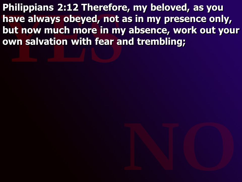Philippians 2:12 Therefore, my beloved, as you have always obeyed, not as in my presence only, but now much more in my absence, work out your own salvation with fear and trembling;