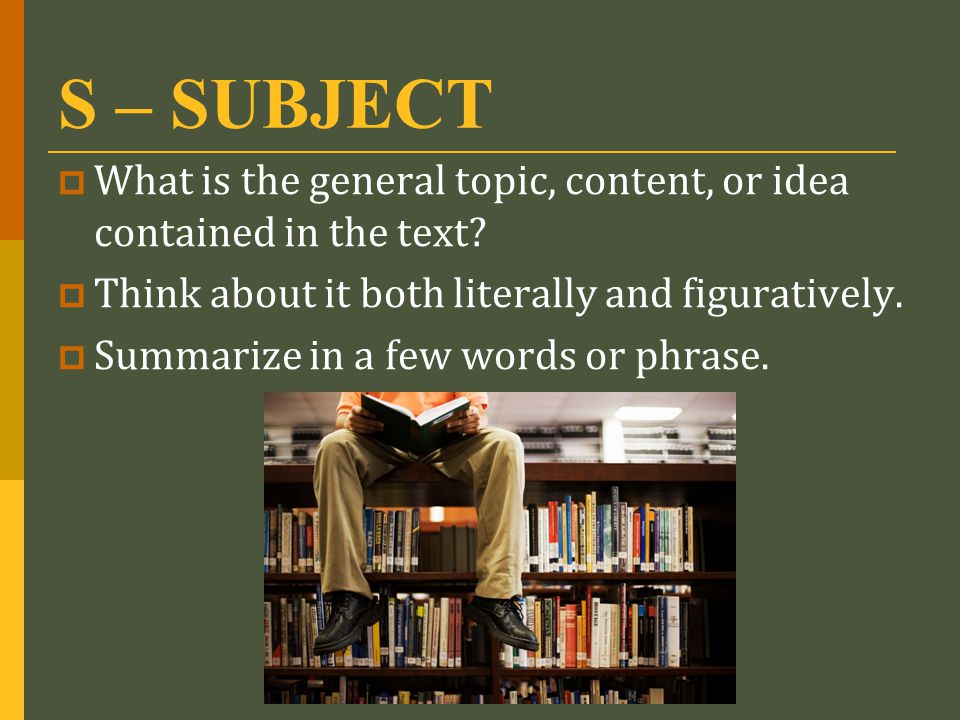 S – SUBJECT What is the general topic, content, or idea contained in the text Think about it both literally and figuratively.