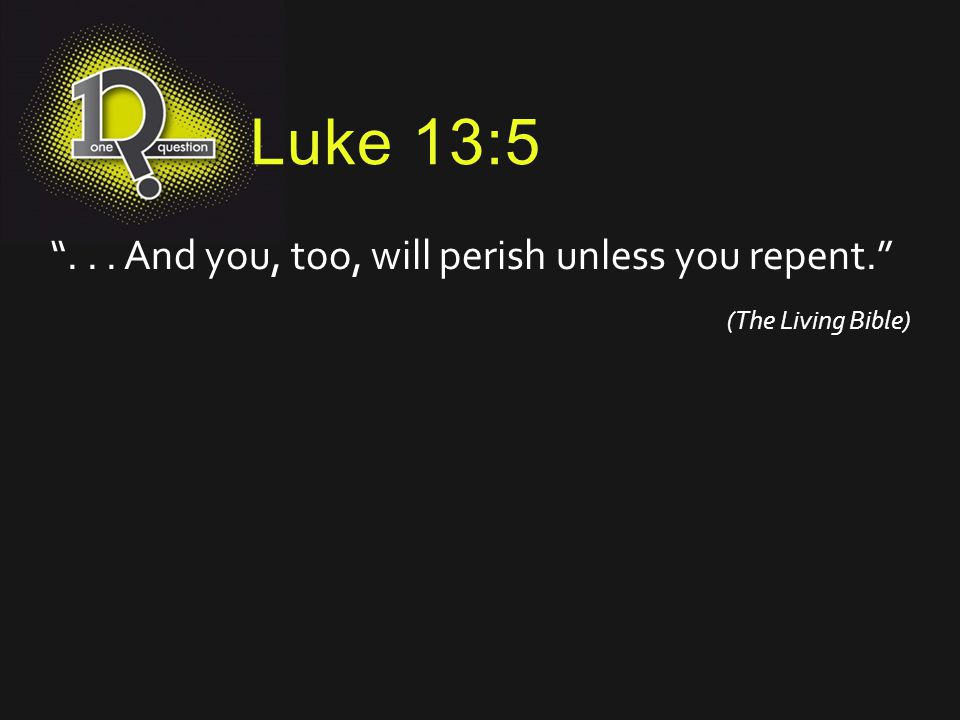 Luke 13: And you, too, will perish unless you repent.