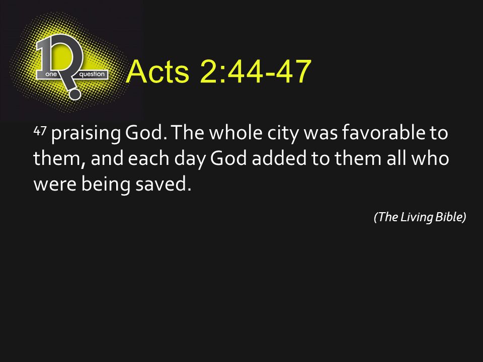 Acts 2: praising God. The whole city was favorable to them, and each day God added to them all who were being saved.