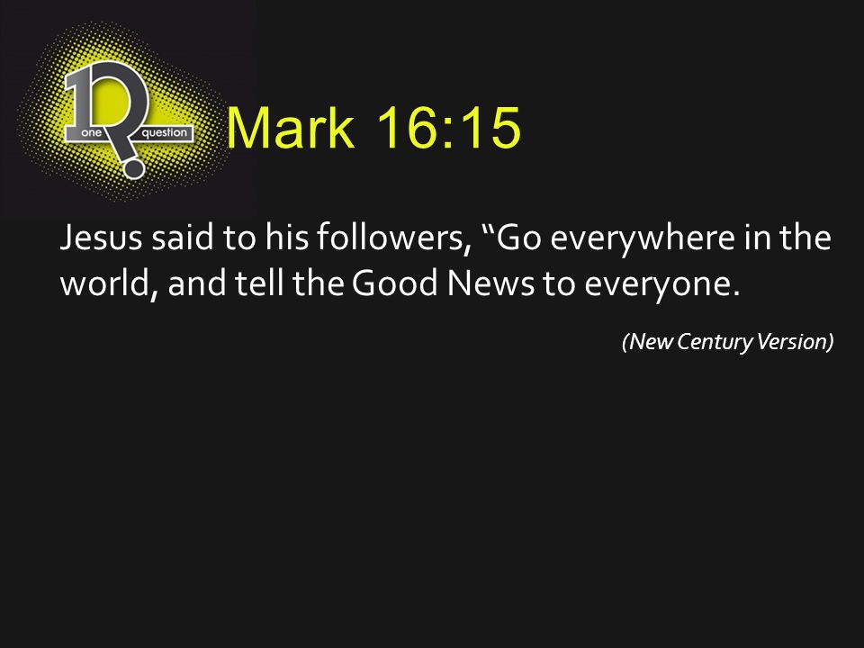 Mark 16:15 Jesus said to his followers, Go everywhere in the world, and tell the Good News to everyone.