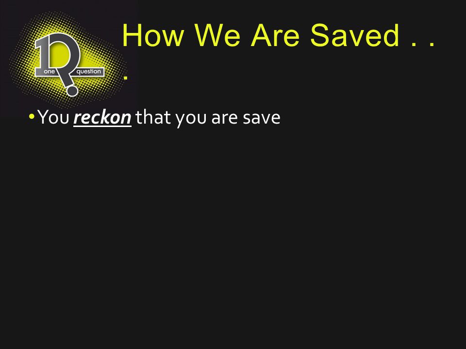 How We Are Saved You reckon that you are save