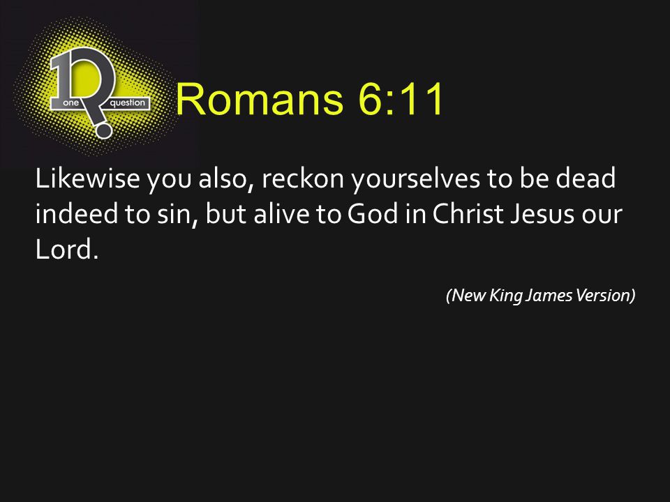 Romans 6:11 Likewise you also, reckon yourselves to be dead indeed to sin, but alive to God in Christ Jesus our Lord.