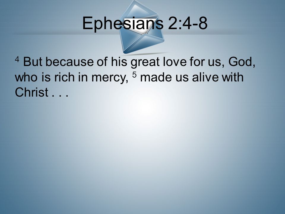 Ephesians 2:4-8 4 But because of his great love for us, God, who is rich in mercy, 5 made us alive with Christ