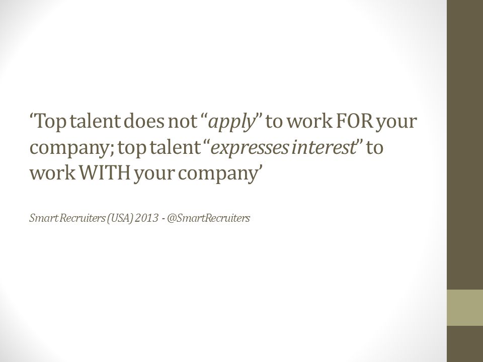 ‘Top talent does not apply to work FOR your company; top talent expresses interest to work WITH your company’ Smart Recruiters (USA) 2013