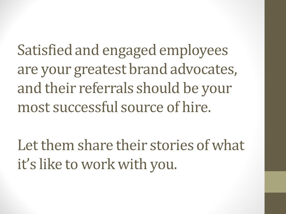 Satisfied and engaged employees are your greatest brand advocates, and their referrals should be your most successful source of hire.