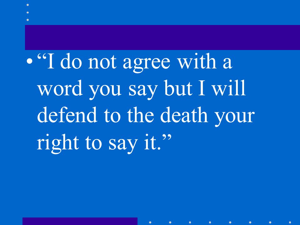 I do not agree with a word you say but I will defend to the death your right to say it.