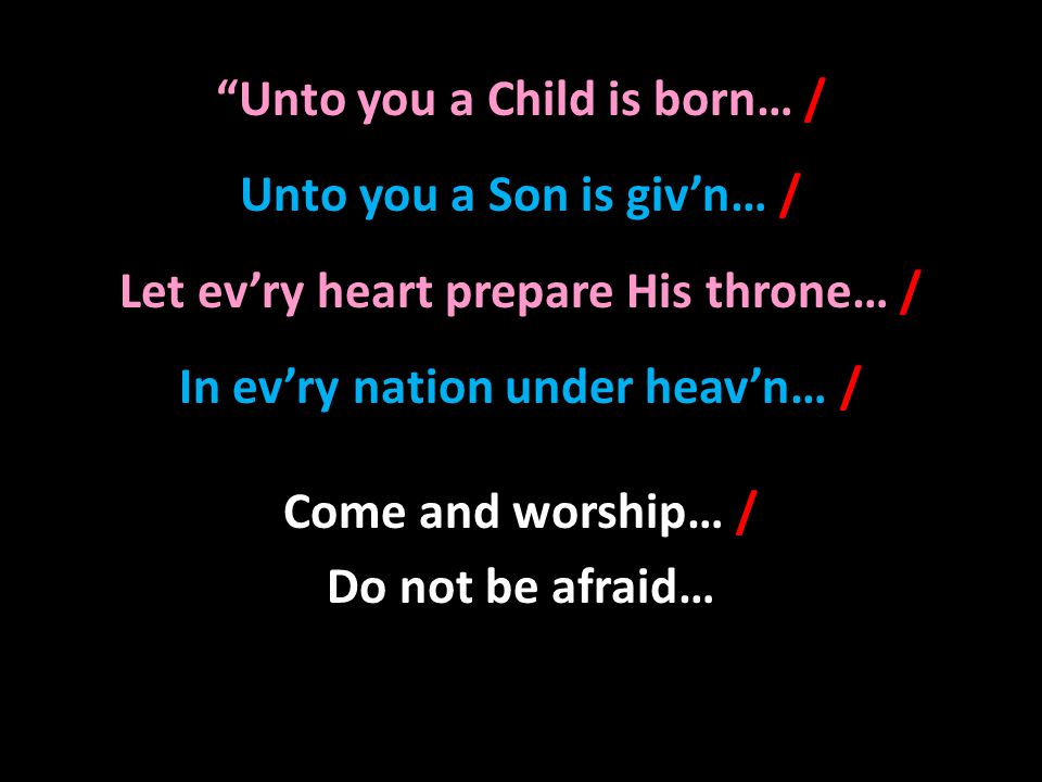 Unto you a Child is born… / Unto you a Son is giv’n… / Let ev’ry heart prepare His throne… / In ev’ry nation under heav’n… / Come and worship… / Do not be afraid…