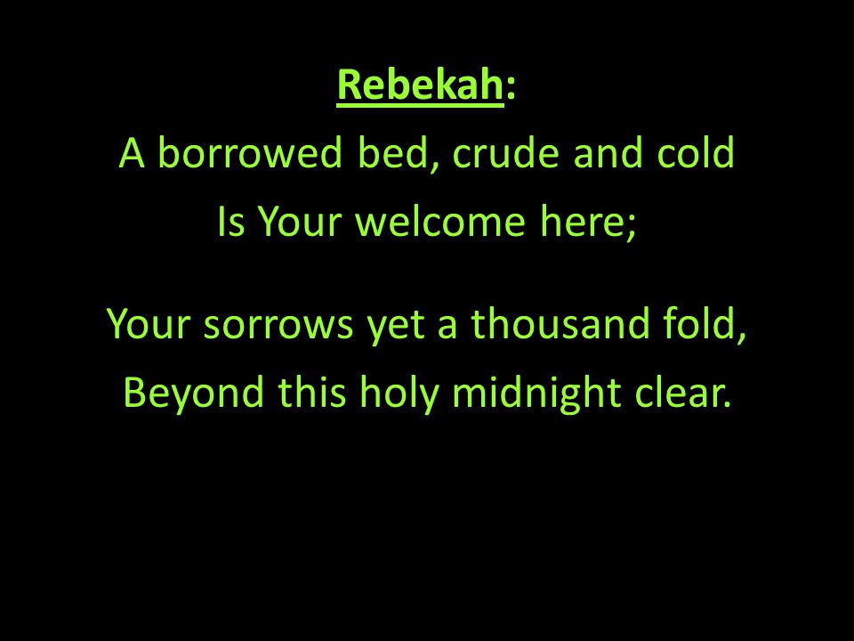 Rebekah: A borrowed bed, crude and cold Is Your welcome here; Your sorrows yet a thousand fold, Beyond this holy midnight clear.