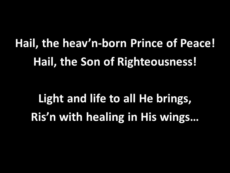 Hail, the heav’n-born Prince of Peace. Hail, the Son of Righteousness