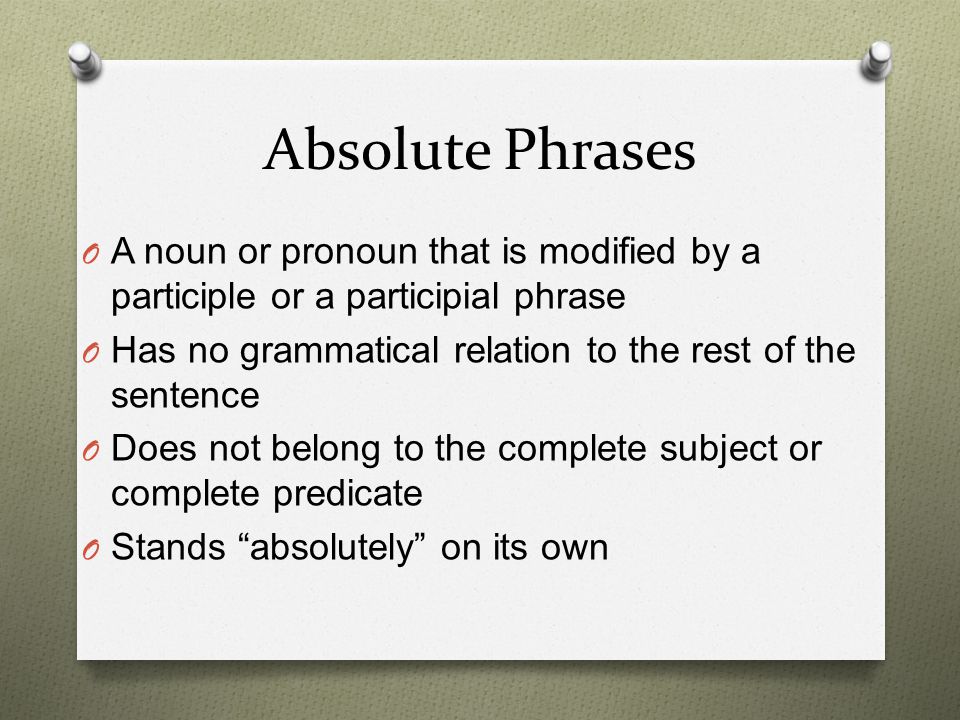 Absolute Phrases A noun or pronoun that is modified by a participle or a participial phrase. Has no grammatical relation to the rest of the sentence.