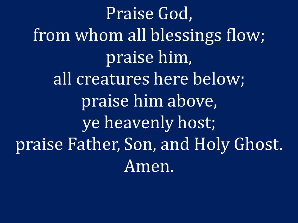 from whom all blessings flow; praise him, all creatures here below;