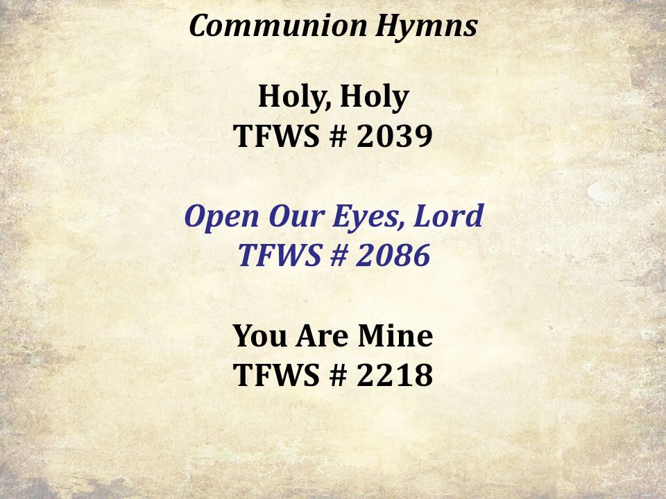 Communion Hymns Holy, Holy TFWS # 2039 Open Our Eyes, Lord TFWS # 2086 You Are Mine TFWS # 2218