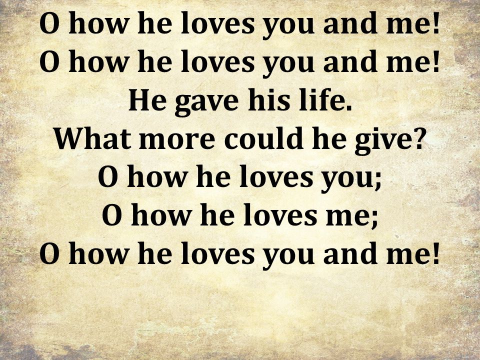 O how he loves you and me. He gave his life. What more could he give.