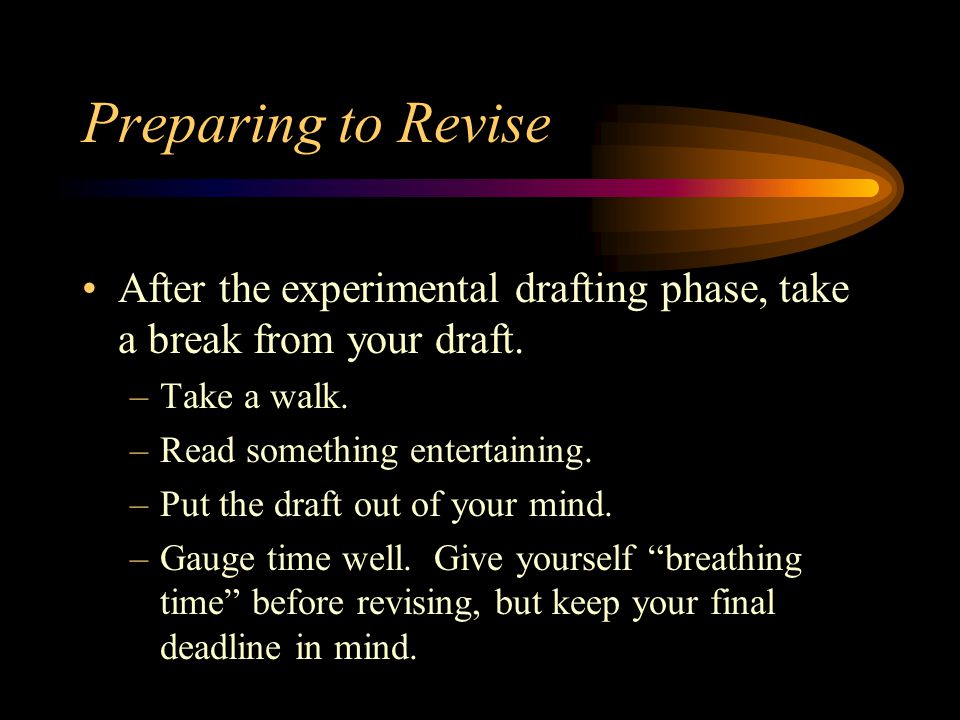 Preparing to Revise After the experimental drafting phase, take a break from your draft. Take a walk.