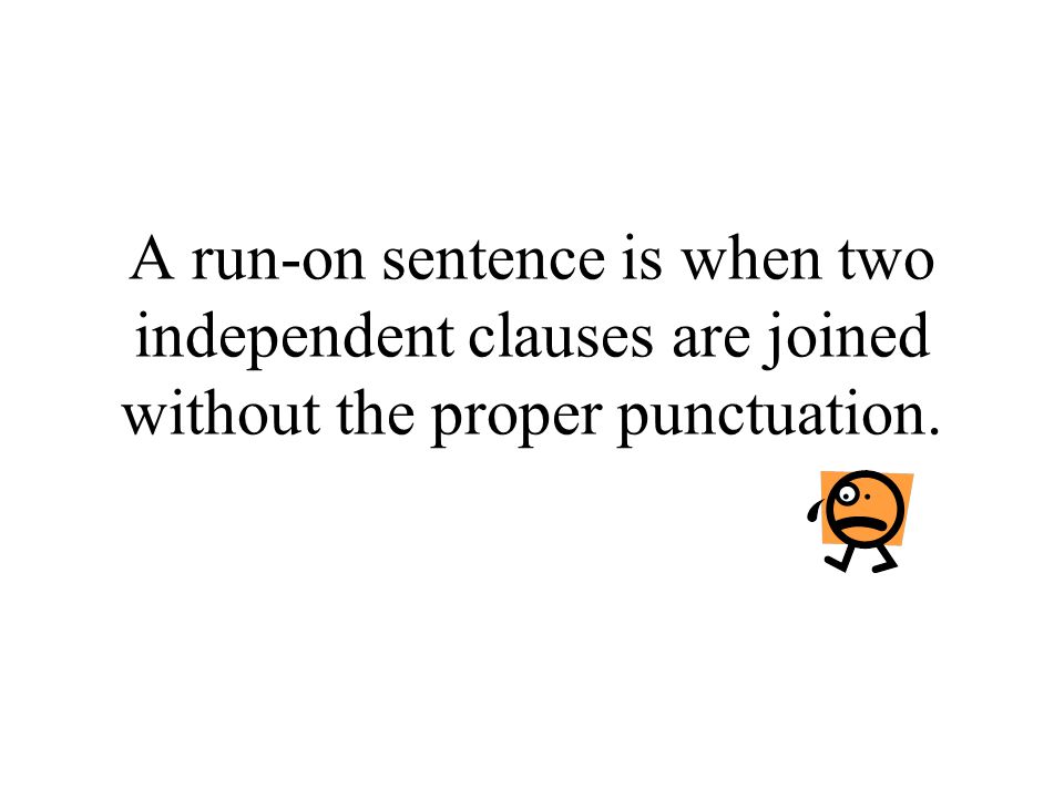A run-on sentence is when two independent clauses are joined without the proper punctuation.