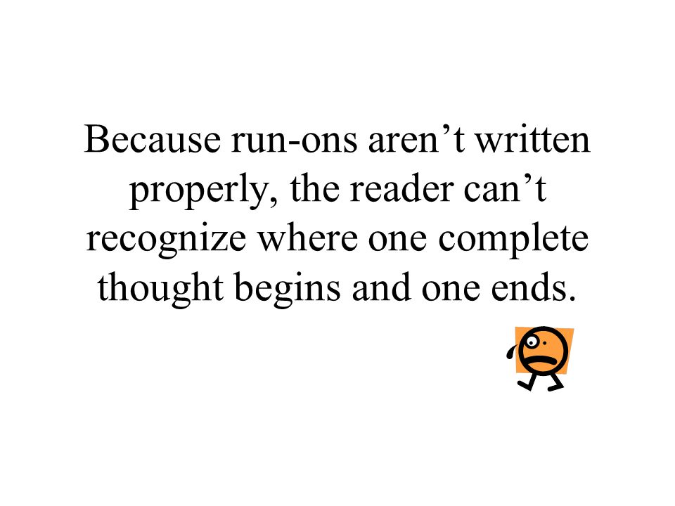 Because run-ons aren’t written properly, the reader can’t recognize where one complete thought begins and one ends.