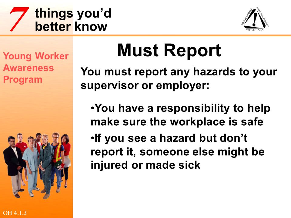 Must Report You must report any hazards to your supervisor or employer: You have a responsibility to help make sure the workplace is safe.