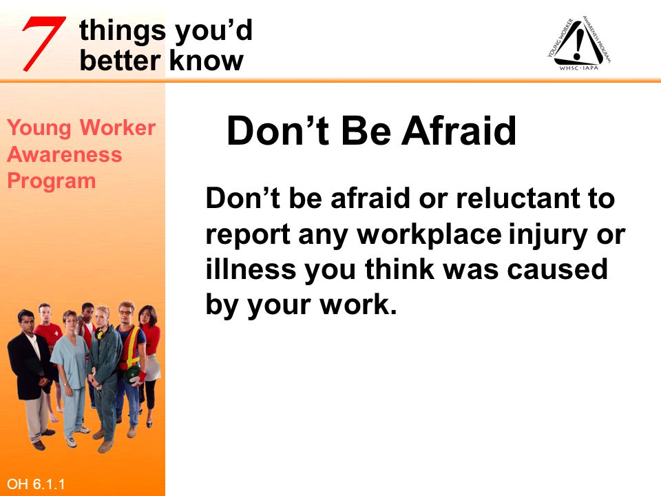 Don’t Be Afraid Don’t be afraid or reluctant to report any workplace injury or illness you think was caused by your work.