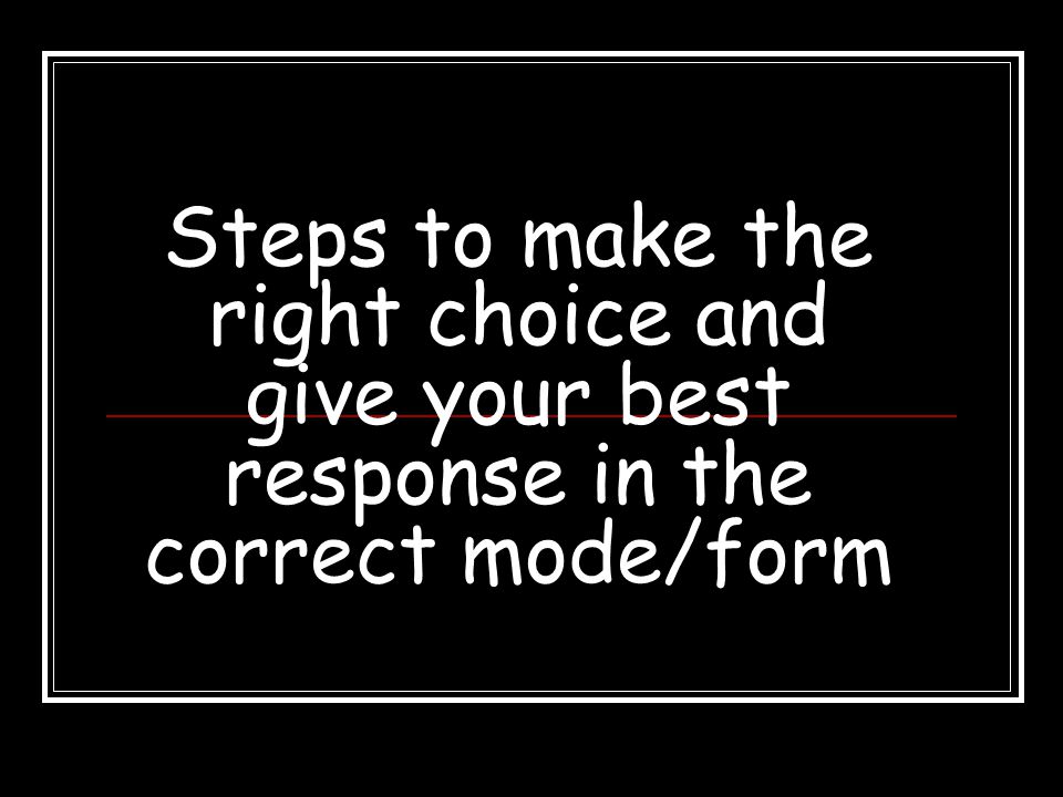 Steps to make the right choice and give your best response in the correct mode/form