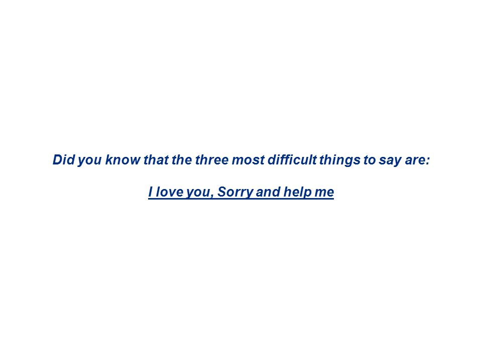 Did you know that the three most difficult things to say are: I love you, Sorry and help me