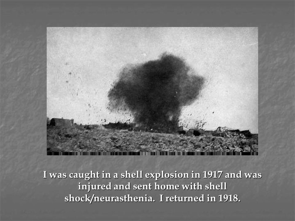 I was caught in a shell explosion in 1917 and was injured and sent home with shell shock/neurasthenia.