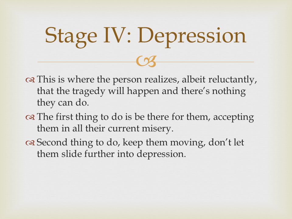 Stage IV: Depression This is where the person realizes, albeit reluctantly, that the tragedy will happen and there’s nothing they can do.