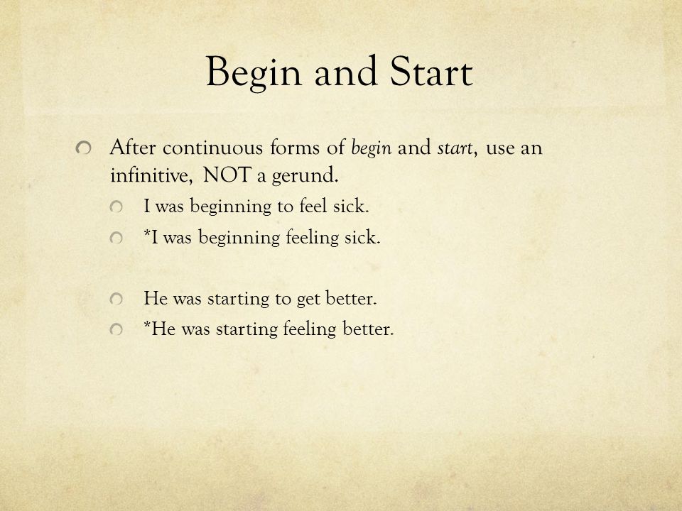 Begin and Start After continuous forms of begin and start, use an infinitive, NOT a gerund. I was beginning to feel sick.