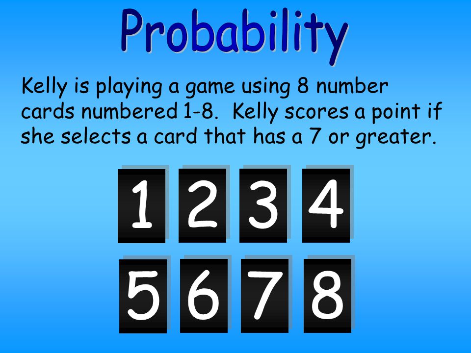 Probability Kelly is playing a game using 8 number cards numbered 1-8. Kelly scores a point if she selects a card that has a 7 or greater.