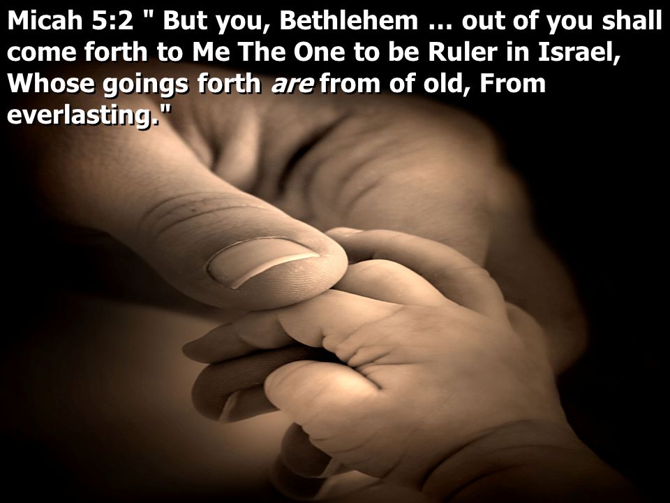 Micah 5:2 But you, Bethlehem … out of you shall come forth to Me The One to be Ruler in Israel, Whose goings forth are from of old, From everlasting.