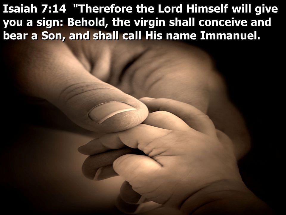 Isaiah 7:14 Therefore the Lord Himself will give you a sign: Behold, the virgin shall conceive and bear a Son, and shall call His name Immanuel.