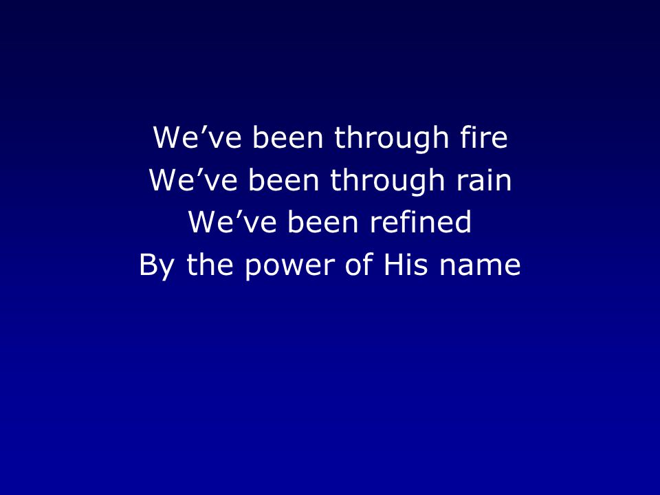 We’ve been through fire We’ve been through rain We’ve been refined