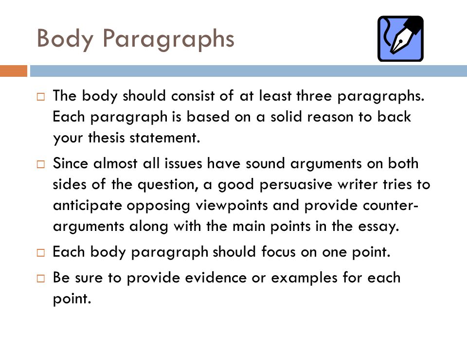 Body Paragraphs The body should consist of at least three paragraphs. Each paragraph is based on a solid reason to back your thesis statement.