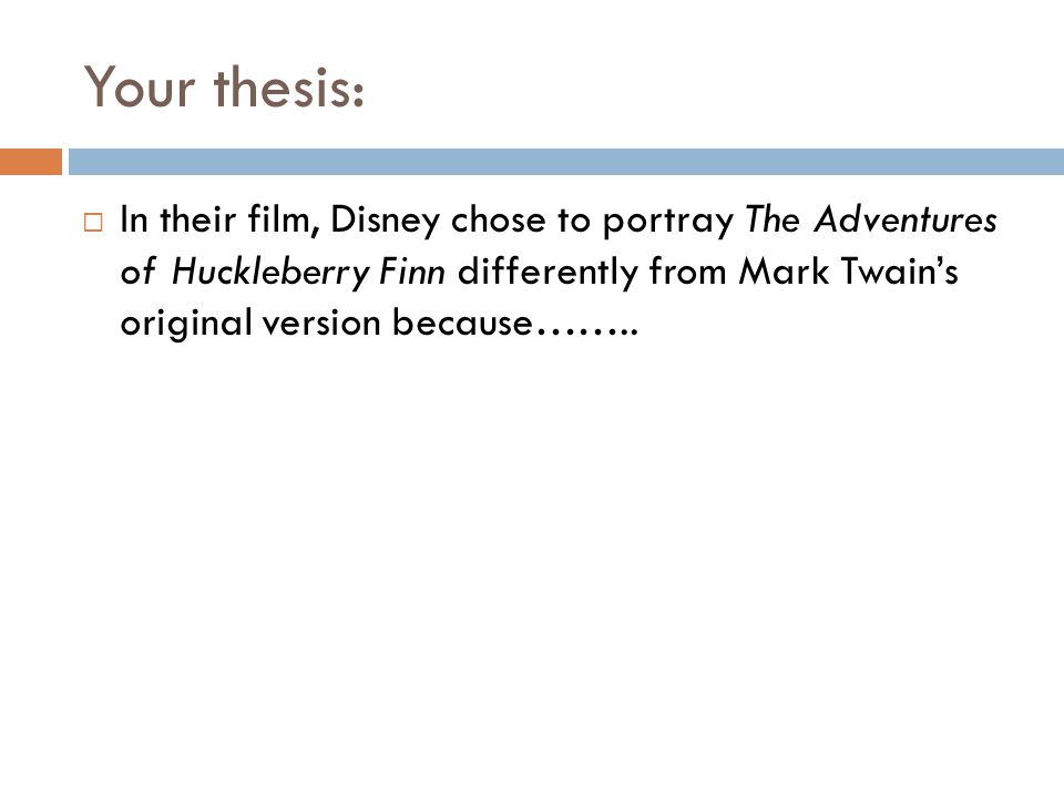 Your thesis: In their film, Disney chose to portray The Adventures of Huckleberry Finn differently from Mark Twain’s original version because……..