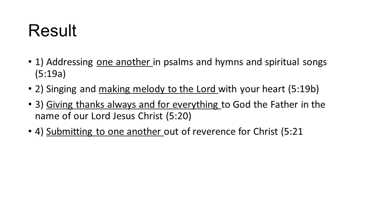 Result 1) Addressing one another in psalms and hymns and spiritual songs (5:19a) 2) Singing and making melody to the Lord with your heart (5:19b)