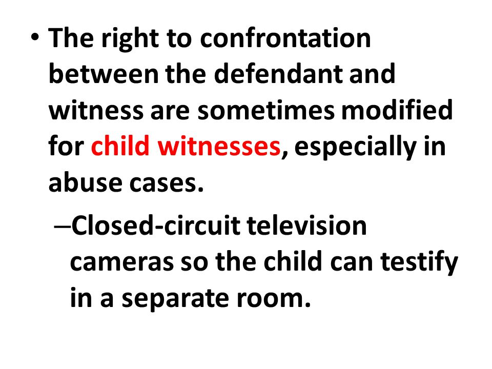 The right to confrontation between the defendant and witness are sometimes modified for child witnesses, especially in abuse cases.