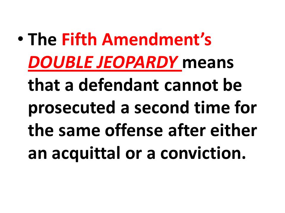 The Fifth Amendment’s DOUBLE JEOPARDY means that a defendant cannot be prosecuted a second time for the same offense after either an acquittal or a conviction.