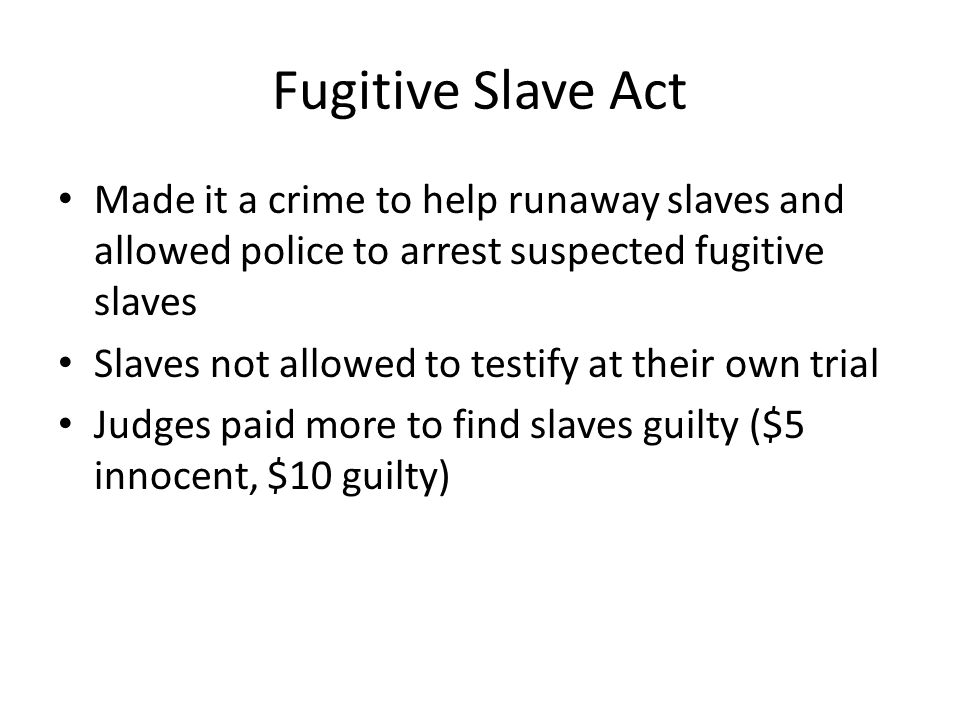 Fugitive Slave Act Made it a crime to help runaway slaves and allowed police to arrest suspected fugitive slaves.