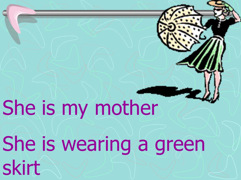 She is my mother She is wearing a green skirt