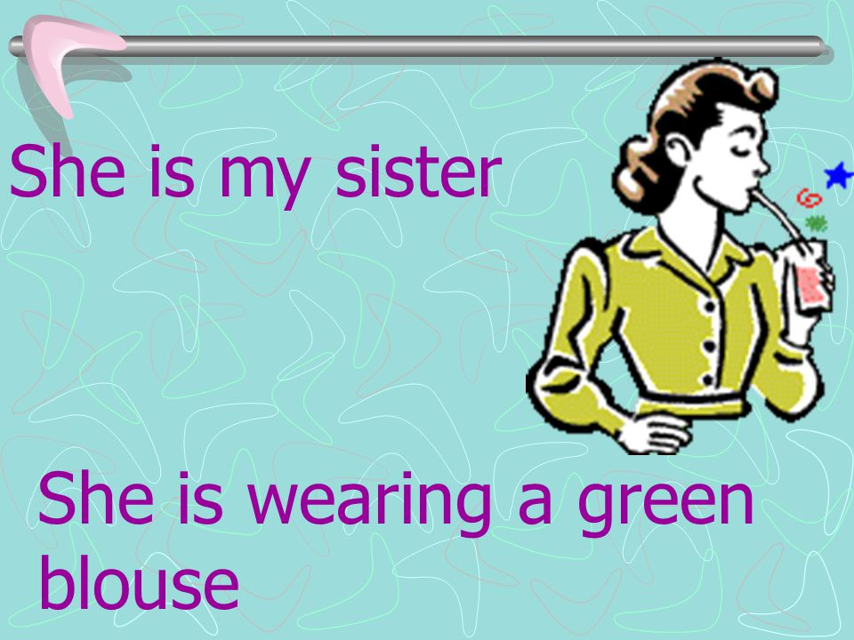 She is my sister She is wearing a green blouse