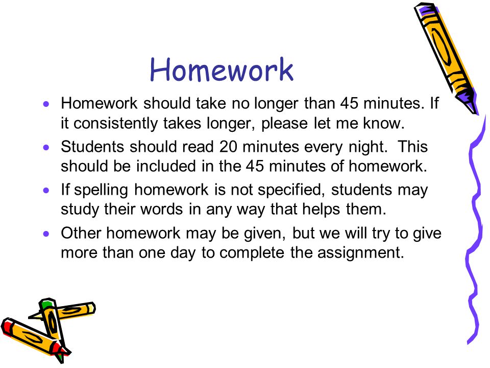 Homework Homework should take no longer than 45 minutes. If it consistently takes longer, please let me know.