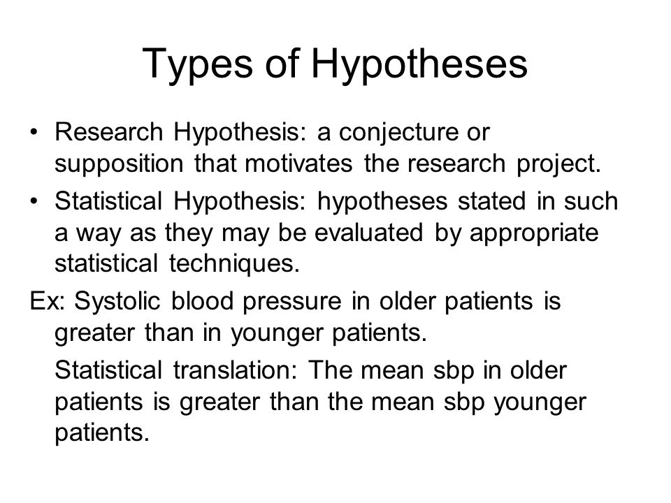 Types of Hypotheses Research Hypothesis: a conjecture or supposition that motivates the research project.